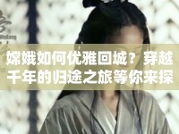 嫦娥如何優(yōu)雅回城？穿越千年的歸途之旅等你來(lái)探索！