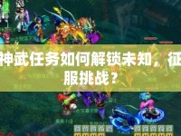 神武任務如何解鎖未知，征服挑戰(zhàn)？