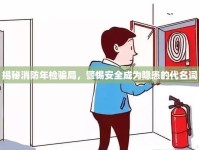 揭秘消防年檢騙局，警惕安全成為隱患的代名詞