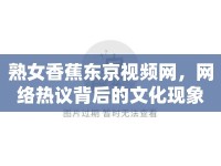 熟女香蕉東京視頻網(wǎng)，網(wǎng)絡(luò)熱議背后的文化現(xiàn)象