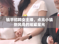 鎮(zhèn)平招聘女主播，點亮小鎮(zhèn)新風(fēng)尚的璀璨星光