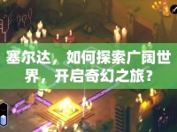 塞爾達(dá)，如何探索廣闊世界，開啟奇幻之旅？