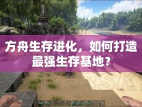 方舟生存進化，如何打造最強生存基地？