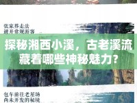 探秘湘西小溪，古老溪流藏著哪些神秘魅力？