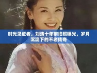 時(shí)光見證者，劉濤十年前舊照曝光，歲月沉淀下的不老傳奇