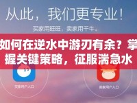 如何在逆水中游刃有余？掌握關鍵策略，征服湍急水流！