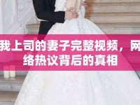 我上司的妻子完整視頻，網(wǎng)絡(luò)熱議背后的真相