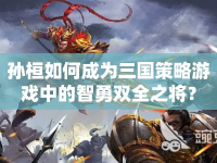 孫桓如何成為三國策略游戲中的智勇雙全之將？