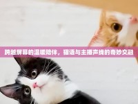 跨越屏幕的溫暖陪伴，貓語與主播聲線的奇妙交融