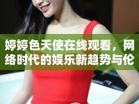 婷婷色天使在線觀看，網(wǎng)絡(luò)時代的娛樂新趨勢與倫理考量