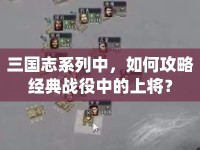 三國志系列中，如何攻略經(jīng)典戰(zhàn)役中的上將？