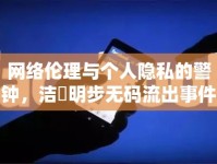 網(wǎng)絡(luò)倫理與個(gè)人隱私的警鐘，潔沢明步無碼流出事件