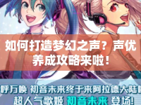 如何打造夢幻之聲？聲優(yōu)養(yǎng)成攻略來啦！
