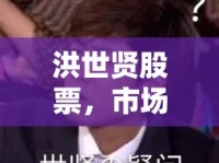 洪世賢股票，市場風云再起，最新動態(tài)深度揭秘