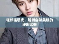 輕顏強(qiáng)曝光，解鎖自然美肌的秘密武器