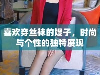 喜歡穿絲襪的嫂子，時(shí)尚與個(gè)性的獨(dú)特展現(xiàn)