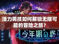 活力男孩如何解鎖無限可能的冒險之旅？