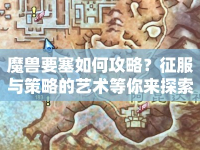 魔獸要塞如何攻略？征服與策略的藝術等你來探索！