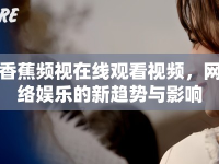 香蕉頻視在線觀看視頻，網(wǎng)絡(luò)娛樂的新趨勢(shì)與影響