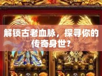 解鎖古老血脈，探尋你的傳奇身世？