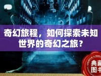奇幻旅程，如何探索未知世界的奇幻之旅？