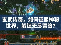 玄武傳奇，如何征服神秘世界，解鎖無盡冒險？