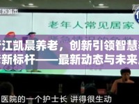 浙江凱晨養(yǎng)老，創(chuàng)新引領(lǐng)智慧養(yǎng)老新標(biāo)桿——最新動(dòng)態(tài)與未來展望