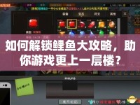如何解鎖鯉魚大攻略，助你游戲更上一層樓？