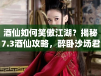 酒仙如何笑傲江湖？揭秘7.3酒仙攻略，醉臥沙場君莫笑！