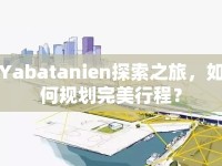 Yabatanien探索之旅，如何規(guī)劃完美行程？