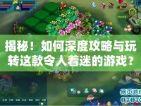 揭秘！如何深度攻略與玩轉(zhuǎn)這款令人著迷的游戲？