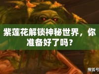紫蓮花解鎖神秘世界，你準(zhǔn)備好了嗎？