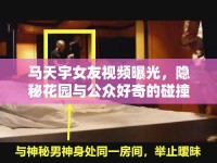 馬天宇女友視頻曝光，隱秘花園與公眾好奇的碰撞
