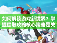 如何解鎖游戲新境界？掌握偎取攻略核心策略是關(guān)鍵！
