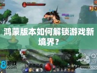 鴻蒙版本如何解鎖游戲新境界？
