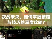 決戰(zhàn)未央，如何掌握策略與技巧的深度攻略？
