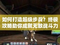 如何打造超級步兵？終極攻略助你成就無敵戰(zhàn)斗力！