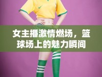 女主播激情燃場，籃球場上的魅力瞬間