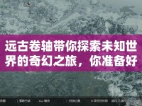 遠(yuǎn)古卷軸帶你探索未知世界的奇幻之旅，你準(zhǔn)備好了嗎？