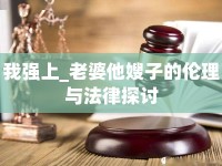 我強上_老婆他嫂子的倫理與法律探討