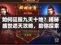 如何征服九天十地？揭秘盛世遮天攻略，助你探索無(wú)盡蒼穹！