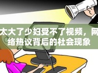 太大了少婦受不了視頻，網(wǎng)絡(luò)熱議背后的社會(huì)現(xiàn)象