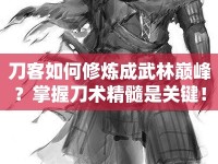 刀客如何修煉成武林巔峰？掌握刀術(shù)精髓是關(guān)鍵！