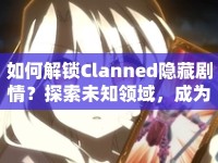 如何解鎖Clanned隱藏劇情？探索未知領(lǐng)域，成為游戲高手！