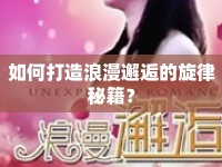如何打造浪漫邂逅的旋律秘籍？