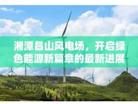 湘潭昌山風(fēng)電場(chǎng)，開啟綠色能源新篇章的最新進(jìn)展
