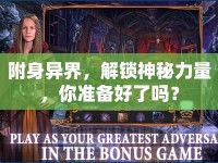 附身異界，解鎖神秘力量，你準(zhǔn)備好了嗎？