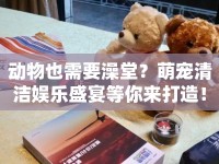 動物也需要澡堂？萌寵清潔娛樂盛宴等你來打造！