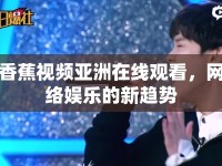 香蕉視頻亞洲在線觀看，網絡娛樂的新趨勢