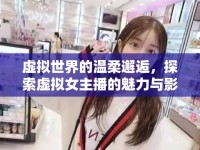虛擬世界的溫柔邂逅，探索虛擬女主播的魅力與影響